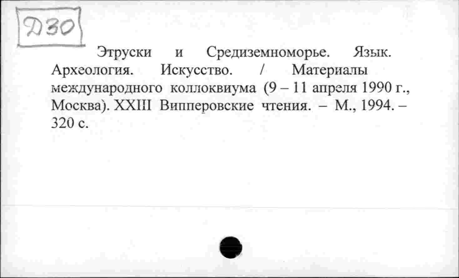 ﻿7)ЗС^
Этруски и Средиземноморье. Язык. Археология. Искусство. / Материалы международного коллоквиума (9-11 апреля 1990 г., Москва). XXIII Випперовские чтения. — М., 1994.-320 с.